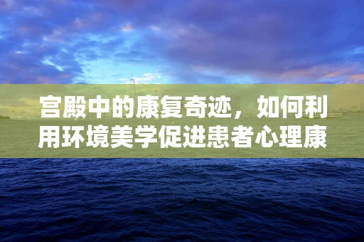 宫殿中的康复奇迹，如何利用环境美学促进患者心理康复？