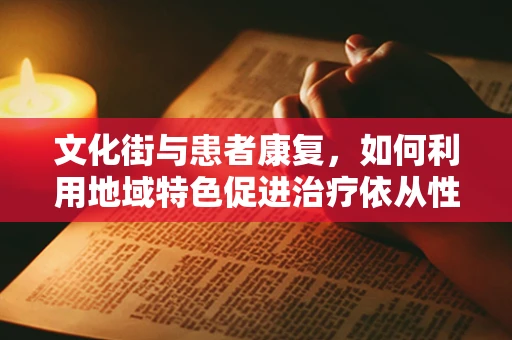 文化街与患者康复，如何利用地域特色促进治疗依从性？