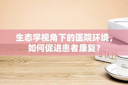 生态学视角下的医院环境，如何促进患者康复？