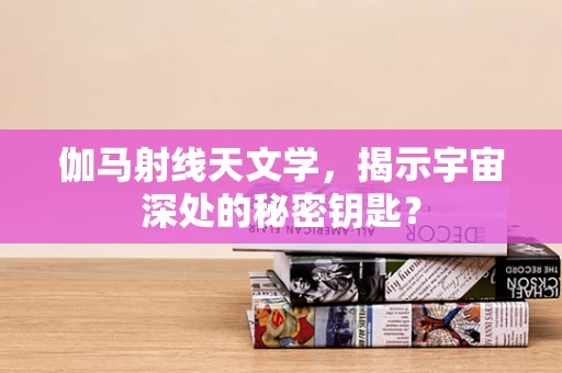 伽马射线天文学，揭示宇宙深处的秘密钥匙？