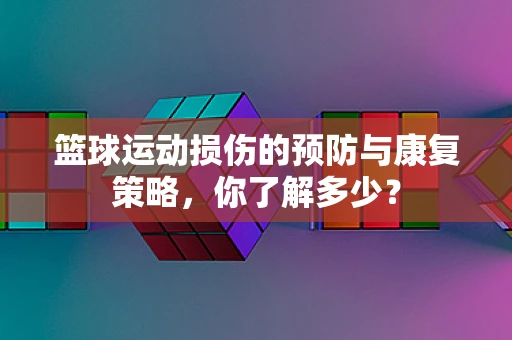 篮球运动损伤的预防与康复策略，你了解多少？