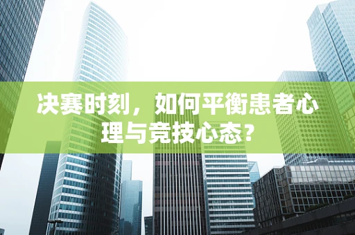 决赛时刻，如何平衡患者心理与竞技心态？