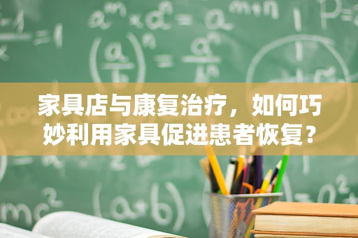 家具店与康复治疗，如何巧妙利用家具促进患者恢复？