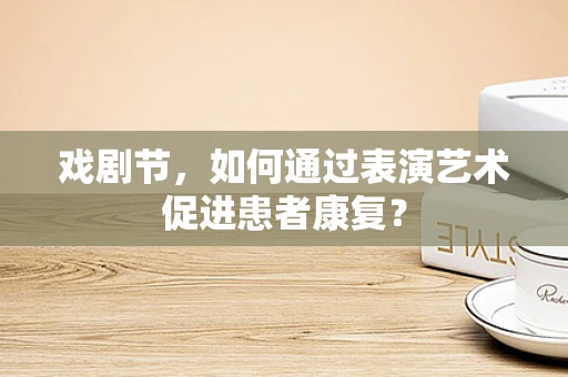 戏剧节，如何通过表演艺术促进患者康复？