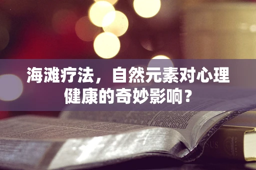 海滩疗法，自然元素对心理健康的奇妙影响？