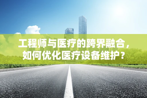 工程师与医疗的跨界融合，如何优化医疗设备维护？