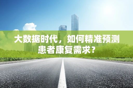大数据时代，如何精准预测患者康复需求？