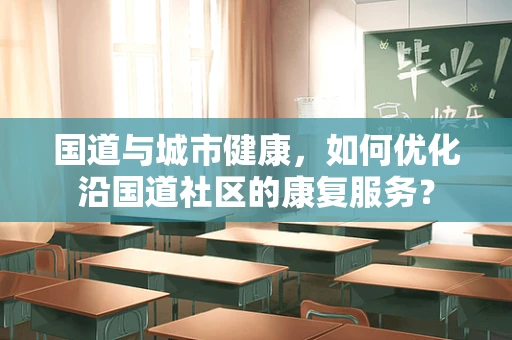 国道与城市健康，如何优化沿国道社区的康复服务？