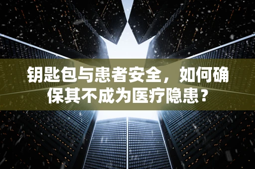 钥匙包与患者安全，如何确保其不成为医疗隐患？