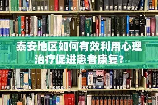 泰安地区如何有效利用心理治疗促进患者康复？