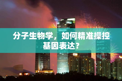 分子生物学，如何精准操控基因表达？