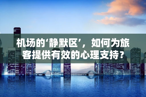 机场的‘静默区’，如何为旅客提供有效的心理支持？
