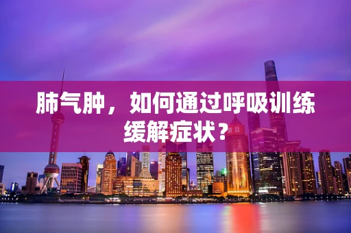 肺气肿，如何通过呼吸训练缓解症状？