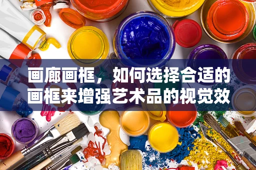 画廊画框，如何选择合适的画框来增强艺术品的视觉效果？
