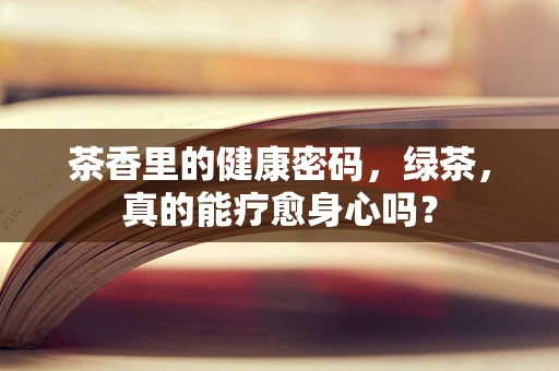 茶香里的健康密码，绿茶，真的能疗愈身心吗？