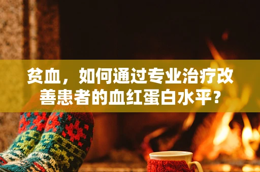 贫血，如何通过专业治疗改善患者的血红蛋白水平？