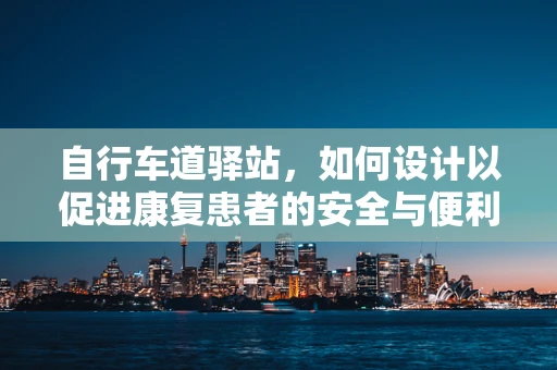 自行车道驿站，如何设计以促进康复患者的安全与便利？