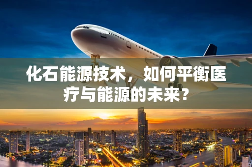 化石能源技术，如何平衡医疗与能源的未来？
