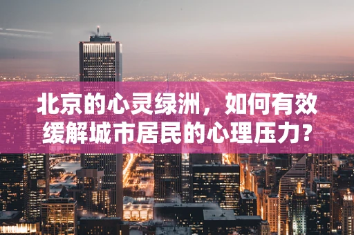 北京的心灵绿洲，如何有效缓解城市居民的心理压力？