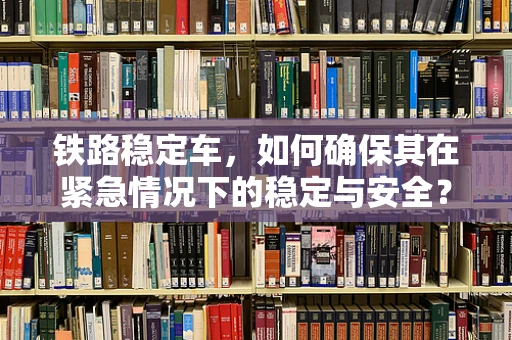 铁路稳定车，如何确保其在紧急情况下的稳定与安全？