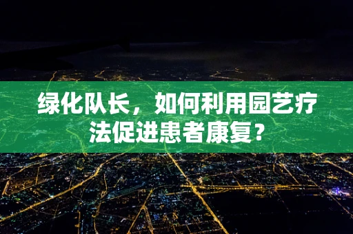绿化队长，如何利用园艺疗法促进患者康复？