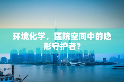 环境化学，医院空间中的隐形守护者？