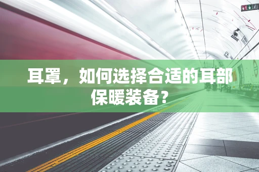 耳罩，如何选择合适的耳部保暖装备？