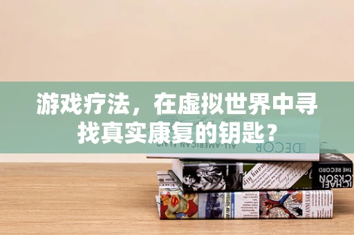 游戏疗法，在虚拟世界中寻找真实康复的钥匙？