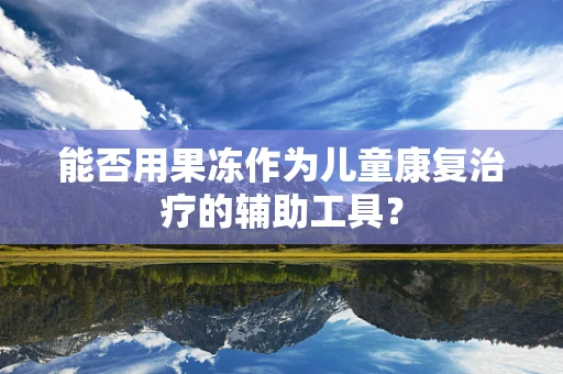 能否用果冻作为儿童康复治疗的辅助工具？