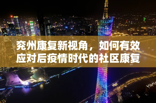 兖州康复新视角，如何有效应对后疫情时代的社区康复挑战？