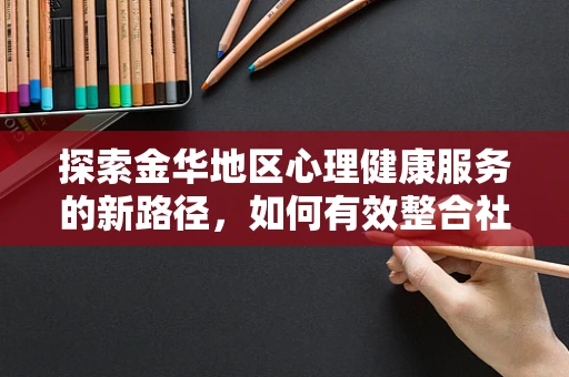 探索金华地区心理健康服务的新路径，如何有效整合社区资源？