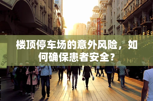 楼顶停车场的意外风险，如何确保患者安全？