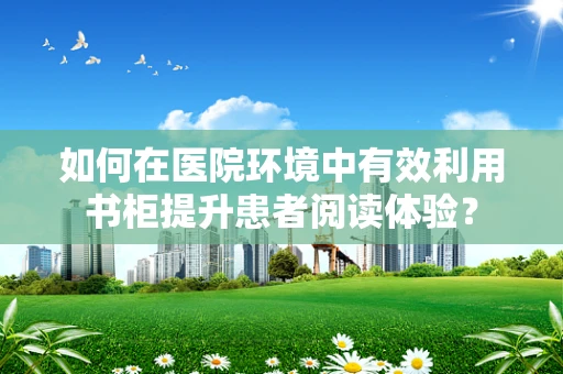 如何在医院环境中有效利用书柜提升患者阅读体验？