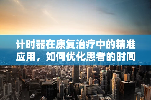 计时器在康复治疗中的精准应用，如何优化患者的时间管理？