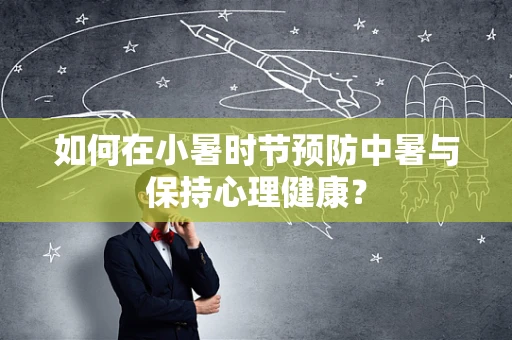如何在小暑时节预防中暑与保持心理健康？