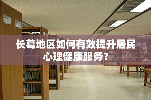 长葛地区如何有效提升居民心理健康服务？