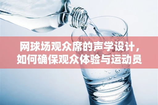 网球场观众席的声学设计，如何确保观众体验与运动员表现的双重优化？