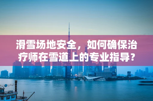滑雪场地安全，如何确保治疗师在雪道上的专业指导？