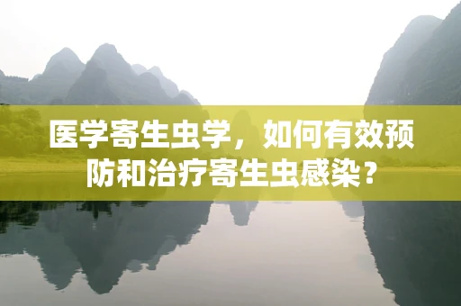 医学寄生虫学，如何有效预防和治疗寄生虫感染？