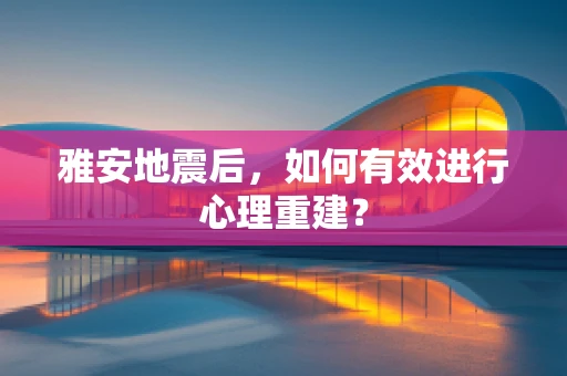 雅安地震后，如何有效进行心理重建？