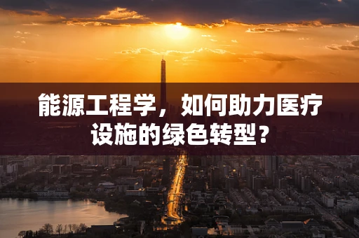 能源工程学，如何助力医疗设施的绿色转型？