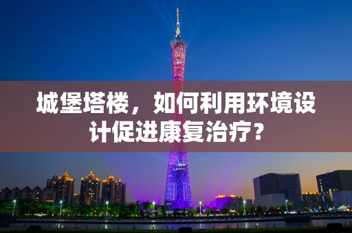 城堡塔楼，如何利用环境设计促进康复治疗？