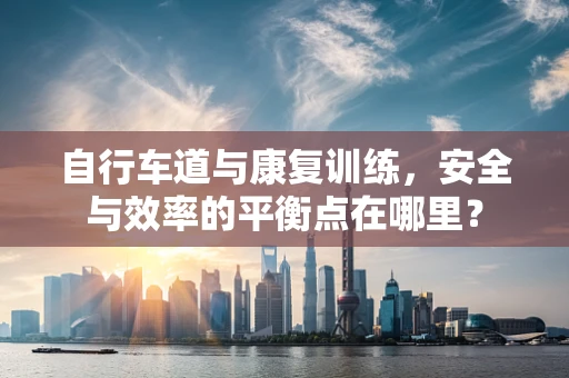 自行车道与康复训练，安全与效率的平衡点在哪里？