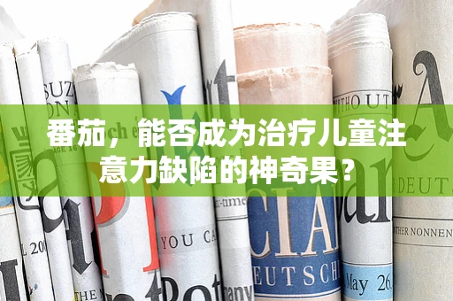 番茄，能否成为治疗儿童注意力缺陷的神奇果？