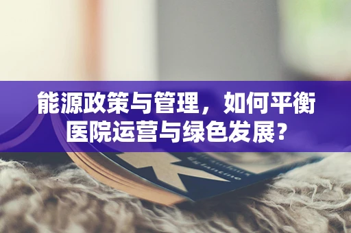 能源政策与管理，如何平衡医院运营与绿色发展？