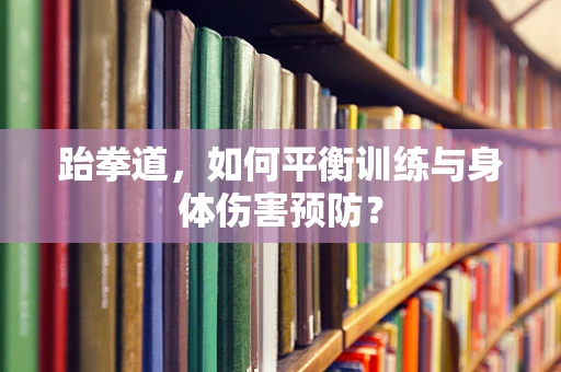 跆拳道，如何平衡训练与身体伤害预防？