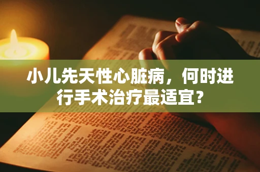 小儿先天性心脏病，何时进行手术治疗最适宜？