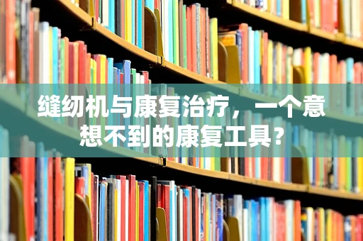 缝纫机与康复治疗，一个意想不到的康复工具？