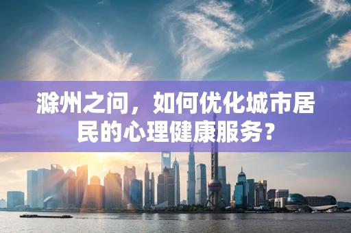 滁州之问，如何优化城市居民的心理健康服务？