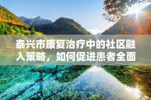 泰兴市康复治疗中的社区融入策略，如何促进患者全面回归社会？